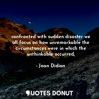 confronted with sudden disaster we all focus on how unremarkable the circumstances were in which the unthinkable occurred,