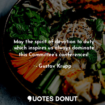  May the spirit of devotion to duty which inspires us always dominate this Commit... - Gustav Krupp - Quotes Donut