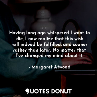  Having long ago whispered I want to die, I now realize that this wish will indee... - Margaret Atwood - Quotes Donut