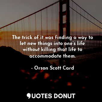 The trick of it was finding a way to let new things into one’s life without killing that life to accommodate them.