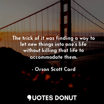  The trick of it was finding a way to let new things into one’s life without kill... - Orson Scott Card - Quotes Donut