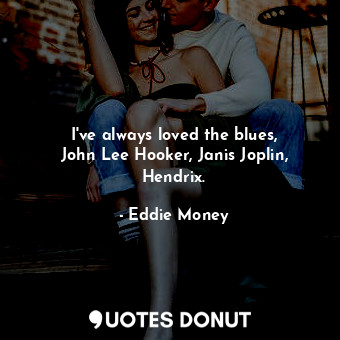  I&#39;ve always loved the blues, John Lee Hooker, Janis Joplin, Hendrix.... - Eddie Money - Quotes Donut