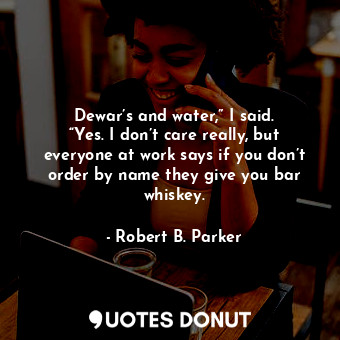  Dewar’s and water,” I said. “Yes. I don’t care really, but everyone at work says... - Robert B. Parker - Quotes Donut