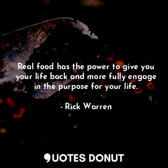 Real food has the power to give you your life back and more fully engage in the purpose for your life.