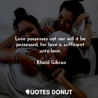  Love possesses not nor will it be possessed, for love is sufficient unto love.... - Khalil Gibran - Quotes Donut