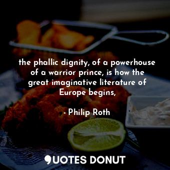 the phallic dignity, of a powerhouse of a warrior prince, is how the great imaginative literature of Europe begins,