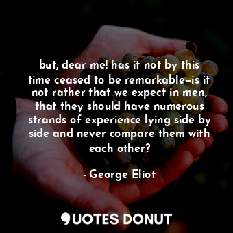 but, dear me! has it not by this time ceased to be remarkable--is it not rather that we expect in men, that they should have numerous strands of experience lying side by side and never compare them with each other?