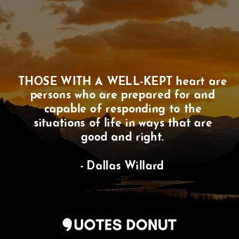 THOSE WITH A WELL-KEPT heart are persons who are prepared for and capable of responding to the situations of life in ways that are good and right.