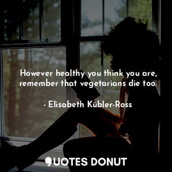  However healthy you think you are, remember that vegetarians die too.... - Elisabeth Kübler-Ross - Quotes Donut