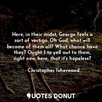 Here, in their midst, George feels a sort of vertigo. Oh God, what will become of them all? What chance have they? Ought I to yell out to them, right now, here, that it's hopeless?