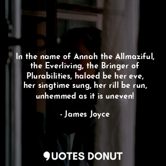 In the name of Annah the Allmaziful, the Everliving, the Bringer of Plurabilities, haloed be her eve, her singtime sung, her rill be run, unhemmed as it is uneven!