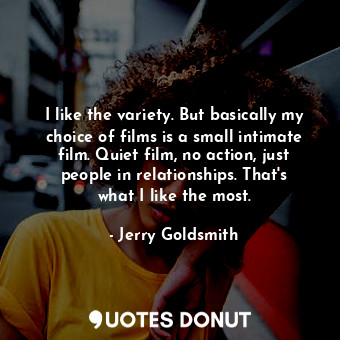  I like the variety. But basically my choice of films is a small intimate film. Q... - Jerry Goldsmith - Quotes Donut