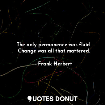 The only permanence was fluid. Change was all that mattered.