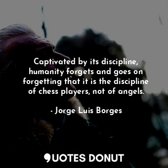  Captivated by its discipline, humanity forgets and goes on forgetting that it is... - Jorge Luis Borges - Quotes Donut