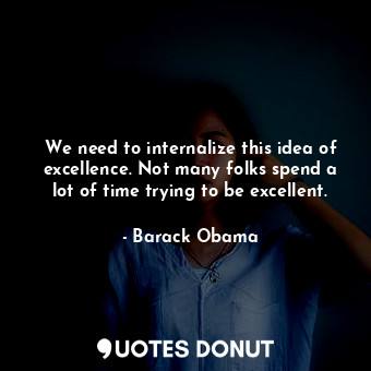  We need to internalize this idea of excellence. Not many folks spend a lot of ti... - Barack Obama - Quotes Donut