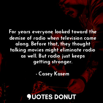  For years everyone looked toward the demise of radio when television came along.... - Casey Kasem - Quotes Donut