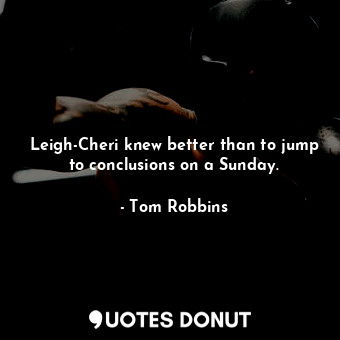  Leigh-Cheri knew better than to jump to conclusions on a Sunday.... - Tom Robbins - Quotes Donut