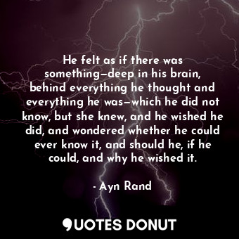  He felt as if there was something—deep in his brain, behind everything he though... - Ayn Rand - Quotes Donut