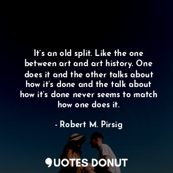  It’s an old split. Like the one between art and art history. One does it and the... - Robert M. Pirsig - Quotes Donut