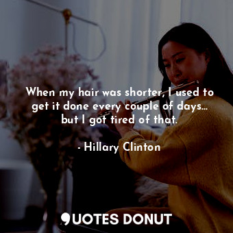  When my hair was shorter, I used to get it done every couple of days... but I go... - Hillary Clinton - Quotes Donut