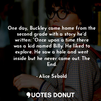 One day, Buckley came home from the second grade with a story he’d written: “Once upon a time there was a kid named Billy. He liked to explore. He saw a hole and went inside but he never came out. The End.