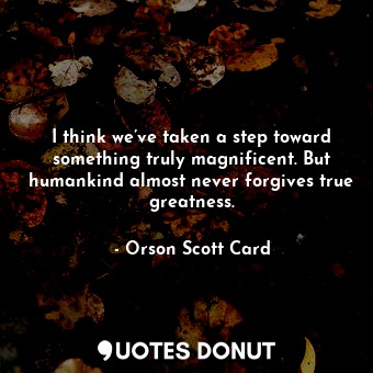  I think we’ve taken a step toward something truly magnificent. But humankind alm... - Orson Scott Card - Quotes Donut