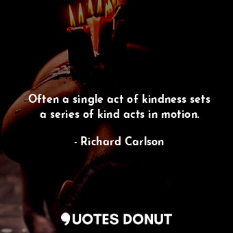 Often a single act of kindness sets a series of kind acts in motion.