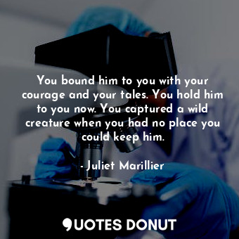  You bound him to you with your courage and your tales. You hold him to you now. ... - Juliet Marillier - Quotes Donut