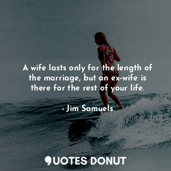 A wife lasts only for the length of the marriage, but an ex-wife is there for the rest of your life.