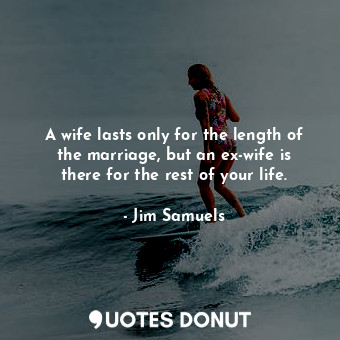  A wife lasts only for the length of the marriage, but an ex-wife is there for th... - Jim Samuels - Quotes Donut