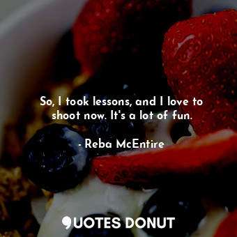  So, I took lessons, and I love to shoot now. It&#39;s a lot of fun.... - Reba McEntire - Quotes Donut