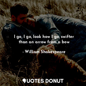  I go, I go, look how I go, swifter than an arrow from a bow... - William Shakespeare - Quotes Donut