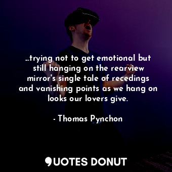  ...trying not to get emotional but still hanging on the rearview mirror's single... - Thomas Pynchon - Quotes Donut