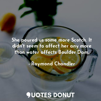  She poured us some more Scotch. It didn't seem to affect her any more than water... - Raymond Chandler - Quotes Donut