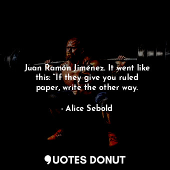 Juan Ramón Jiménez. It went like this: “If they give you ruled paper, write the other way.