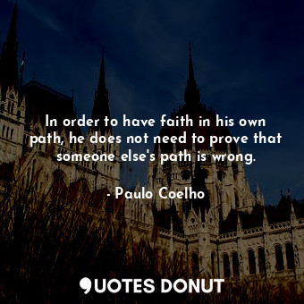In order to have faith in his own path, he does not need to prove that someone else's path is wrong.