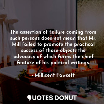  The assertion of failure coming from such persons does not mean that Mr. Mill fa... - Millicent Fawcett - Quotes Donut