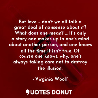  But love – don’t we all talk a great deal of nonsense about it? What does one me... - Virginia Woolf - Quotes Donut