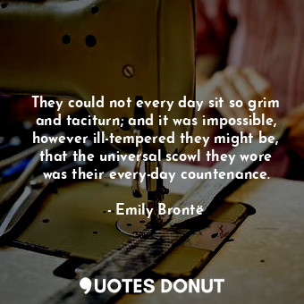  They could not every day sit so grim and taciturn; and it was impossible, howeve... - Emily Brontë - Quotes Donut