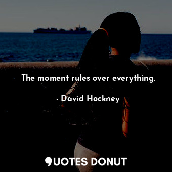  The moment rules over everything.... - David Hockney - Quotes Donut