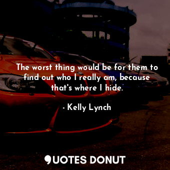  The worst thing would be for them to find out who I really am, because that&#39;... - Kelly Lynch - Quotes Donut