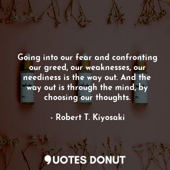  Going into our fear and confronting our greed, our weaknesses, our neediness is ... - Robert T. Kiyosaki - Quotes Donut