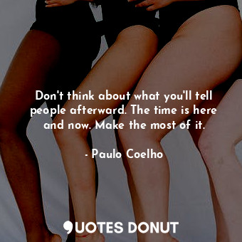  Don't think about what you'll tell people afterward. The time is here and now. M... - Paulo Coelho - Quotes Donut