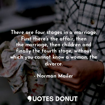 There are four stages in a marriage. First there&#39;s the affair, then the marriage, then children and finally the fourth stage, without which you cannot know a woman, the divorce.