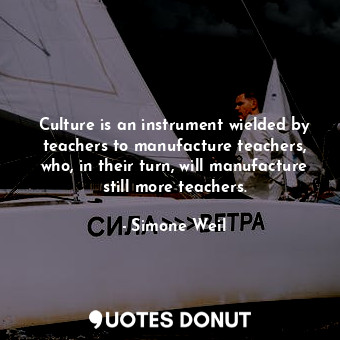 Culture is an instrument wielded by teachers to manufacture teachers, who, in their turn, will manufacture still more teachers.