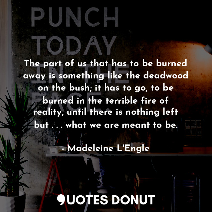 The part of us that has to be burned away is something like the deadwood on the ... - Madeleine L&#039;Engle - Quotes Donut