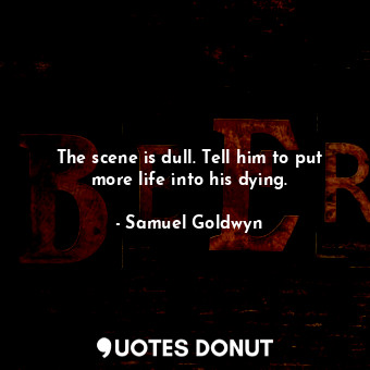  The scene is dull. Tell him to put more life into his dying.... - Samuel Goldwyn - Quotes Donut