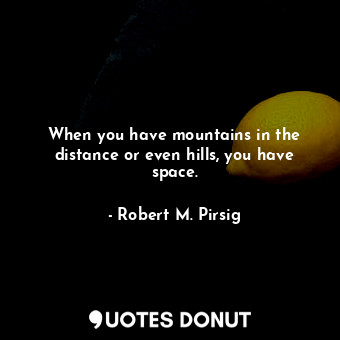  When you have mountains in the distance or even hills, you have space.... - Robert M. Pirsig - Quotes Donut