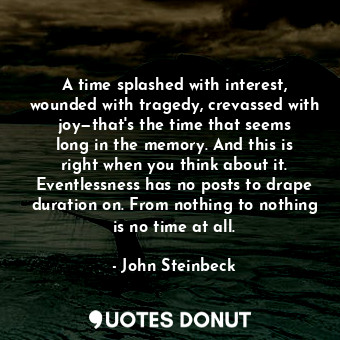  A time splashed with interest, wounded with tragedy, crevassed with joy—that's t... - John Steinbeck - Quotes Donut