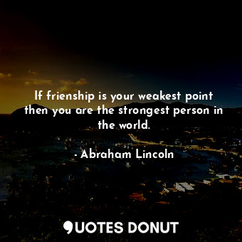  If frienship is your weakest point then you are the strongest person in the worl... - Abraham Lincoln - Quotes Donut